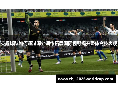 英超球队如何通过海外训练拓展国际视野提升整体竞技表现
