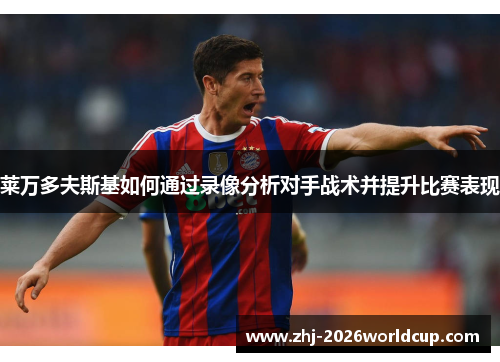 莱万多夫斯基如何通过录像分析对手战术并提升比赛表现