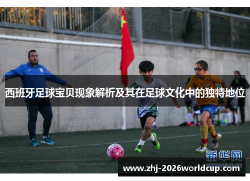 西班牙足球宝贝现象解析及其在足球文化中的独特地位