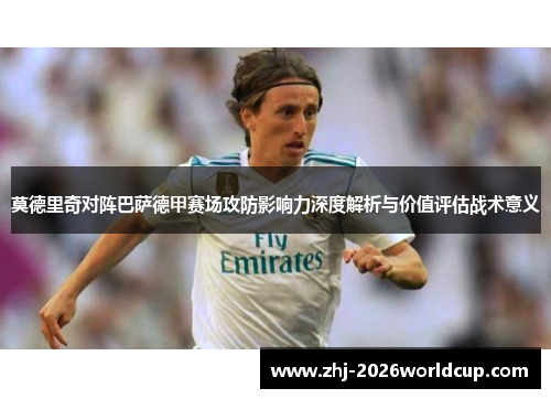 莫德里奇对阵巴萨德甲赛场攻防影响力深度解析与价值评估战术意义 莫德里奇对阵巴萨德甲赛场攻防影响力深度解析与价值评估战术意义