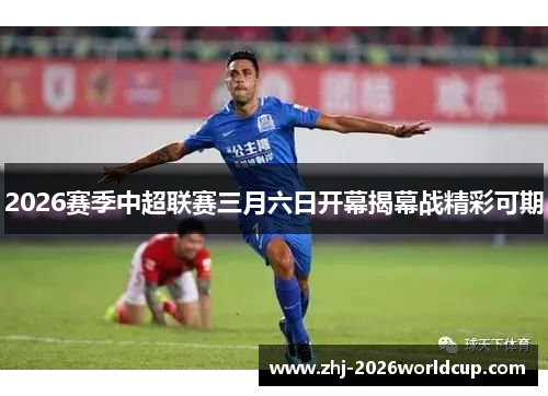 2026赛季中超联赛三月六日开幕揭幕战精彩可期