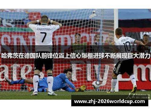 哈弗茨在德国队前锋位置上信心爆棚进球不断展现巨大潜力