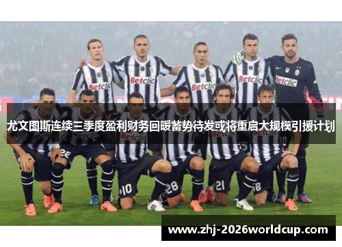 尤文图斯连续三季度盈利财务回暖蓄势待发或将重启大规模引援计划