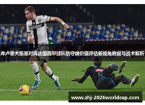 库卢塞夫斯基对阵法国西甲球队防守端价值评估新视角数据与战术解析 库卢塞夫斯基对阵法国西甲球队防守端价值评估新视角数据与战术解析