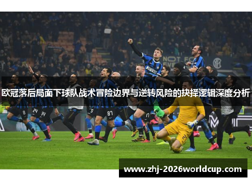 欧冠落后局面下球队战术冒险边界与逆转风险的抉择逻辑深度分析 欧冠落后局面下球队战术冒险边界与逆转风险的抉择逻辑深度分析