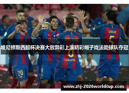 维尼修斯西超杯决赛大放异彩上演精彩帽子戏法助球队夺冠 维尼修斯西超杯决赛大放异彩上演精彩帽子戏法助球队夺冠