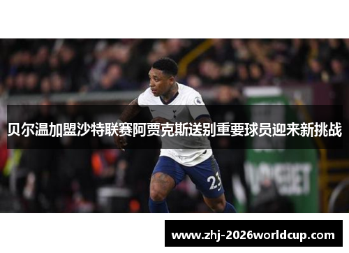 贝尔温加盟沙特联赛阿贾克斯送别重要球员迎来新挑战