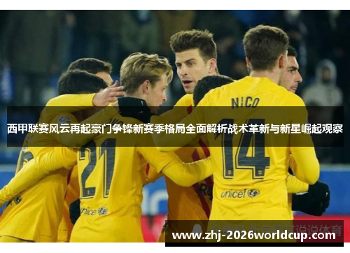 西甲联赛风云再起豪门争锋新赛季格局全面解析战术革新与新星崛起观察
