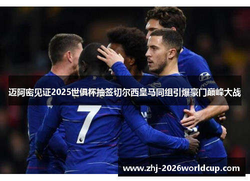 迈阿密见证2025世俱杯抽签切尔西皇马同组引爆豪门巅峰大战