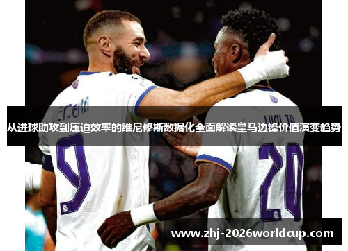 从进球助攻到压迫效率的维尼修斯数据化全面解读皇马边锋价值演变趋势 从进球助攻到压迫效率的维尼修斯数据化全面解读皇马边锋价值演变趋势