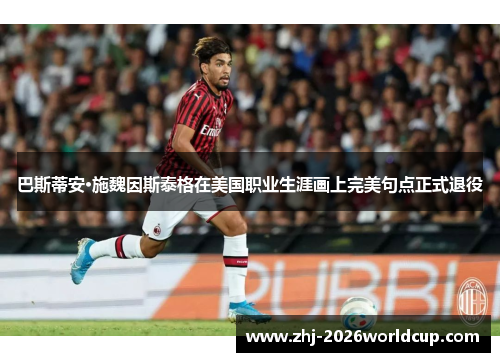 巴斯蒂安·施魏因斯泰格在美国职业生涯画上完美句点正式退役