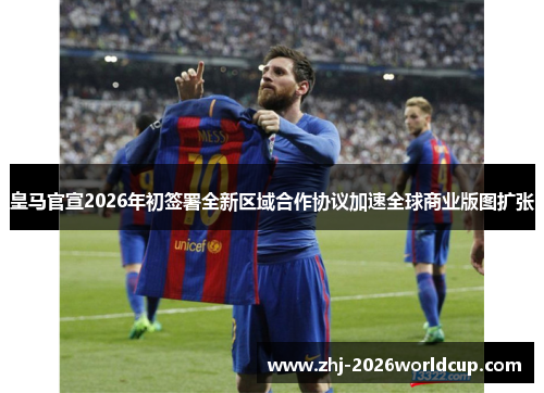 皇马官宣2026年初签署全新区域合作协议加速全球商业版图扩张