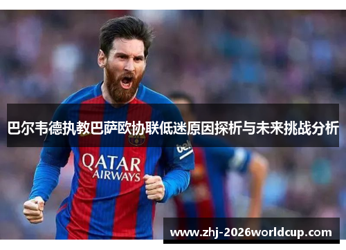 巴尔韦德执教巴萨欧协联低迷原因探析与未来挑战分析 巴尔韦德执教巴萨欧协联低迷原因探析与未来挑战分析