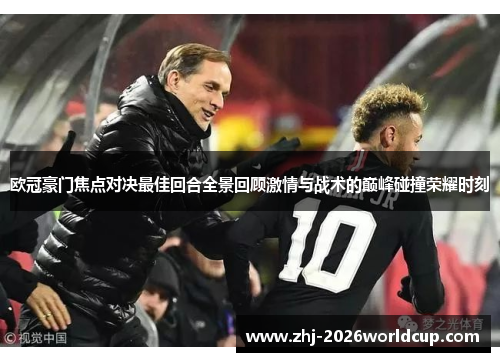 欧冠豪门焦点对决最佳回合全景回顾激情与战术的巅峰碰撞荣耀时刻