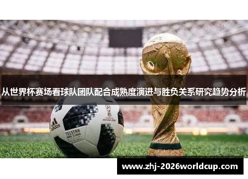 从世界杯赛场看球队团队配合成熟度演进与胜负关系研究趋势分析 从世界杯赛场看球队团队配合成熟度演进与胜负关系研究趋势分析