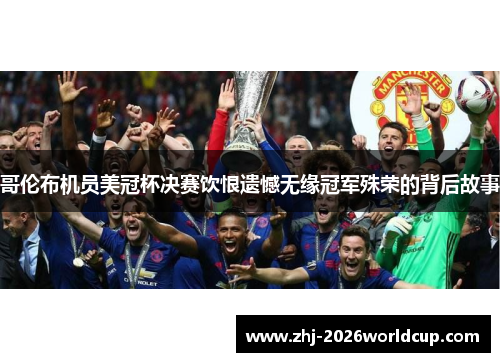 哥伦布机员美冠杯决赛饮恨遗憾无缘冠军殊荣的背后故事 哥伦布机员美冠杯决赛饮恨遗憾无缘冠军殊荣的背后故事