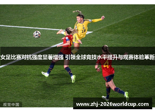 女足比赛对抗强度显著增强 引领全球竞技水平提升与观赛体验革新 女足比赛对抗强度显著增强 引领全球竞技水平提升与观赛体验革新