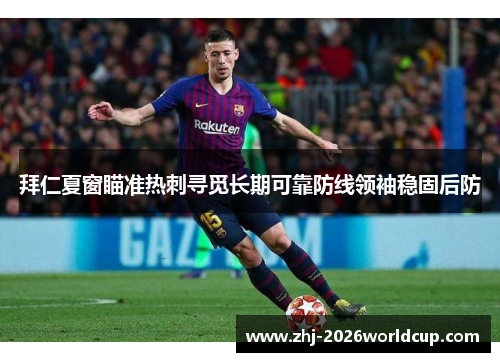 拜仁夏窗瞄准热刺寻觅长期可靠防线领袖稳固后防