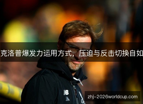 克洛普爆发力运用方式,压迫与反击切换自如 克洛普爆发力运用方式,压迫与反击切换自如