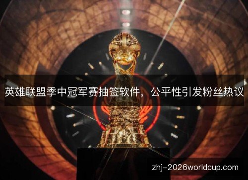 英雄联盟季中冠军赛抽签软件，公平性引发粉丝热议